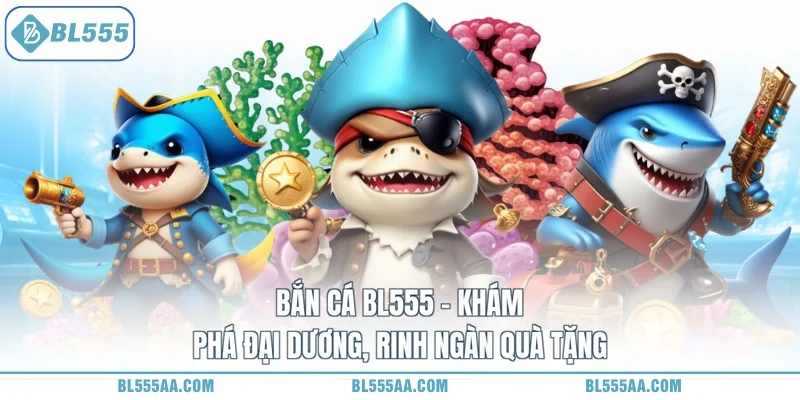 Bắn Cá BL555 - Khám Phá Đại Dương, Rinh Ngàn Quà Tặng