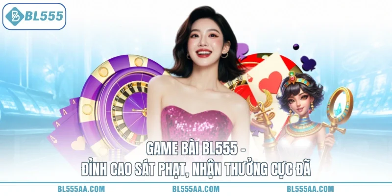 Game Bài BL555 - Đỉnh Cao Sát Phạt, Nhận Thưởng Cực Đã
